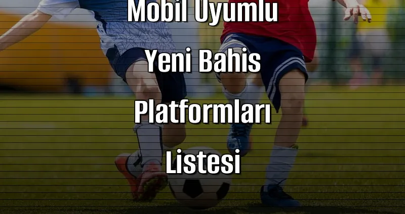 Mobil Uyumlu Yeni Bahis Platformları Listesi